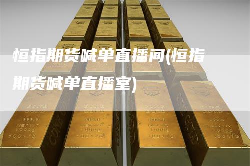 恒指期货喊单直播间(恒指期货喊单直播室)