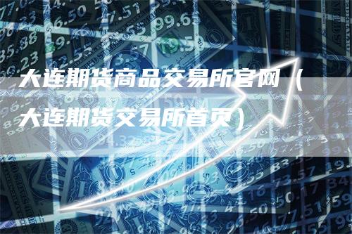 大连期货商品交易所官网（大连期货交易所首页）