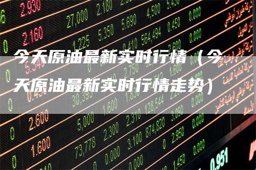 今天原油最新实时行情（今天原油最新实时行情走势）
