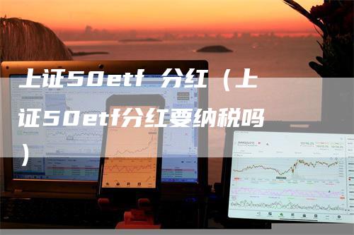 上证50etf 分红（上证50etf分红要纳税吗）