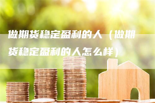 做期货稳定盈利的人(做期货稳定盈利的人怎么样)