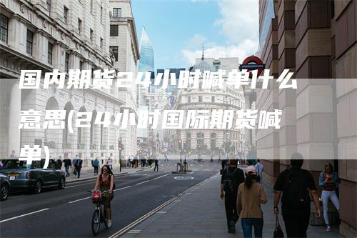 国内期货24小时喊单什么意思(24小时国际期货喊单)