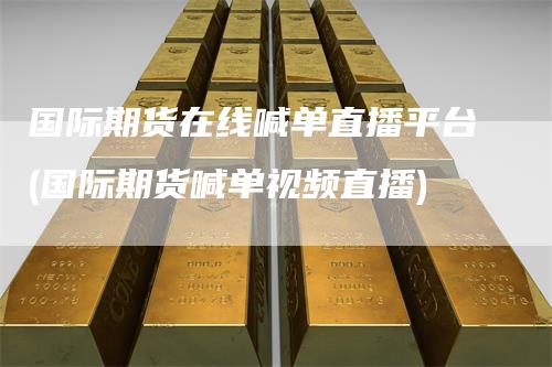 国际期货在线喊单直播平台(国际期货喊单视频直播)