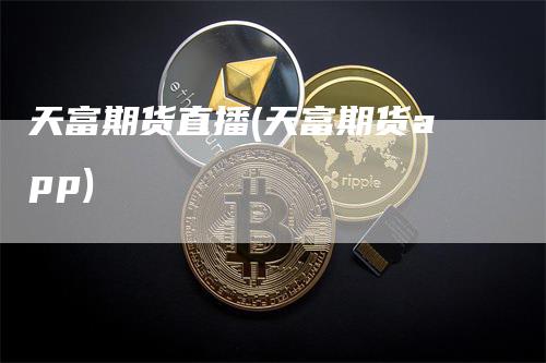 天富期货直播(天富期货app)