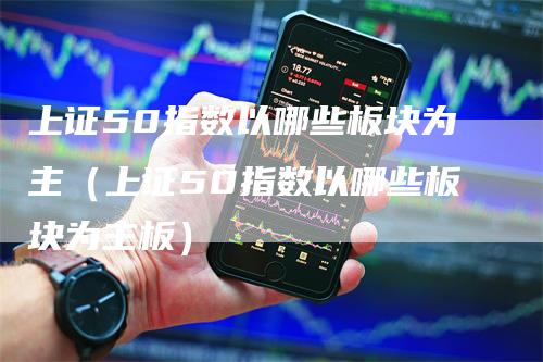 上证50指数以哪些板块为主（上证50指数以哪些板块为主板）