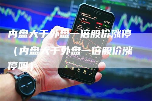 内盘大于外盘一倍股价涨停（内盘大于外盘一倍股价涨停吗）