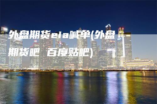 外盘期货eia喊单(外盘期货吧 百度贴吧)