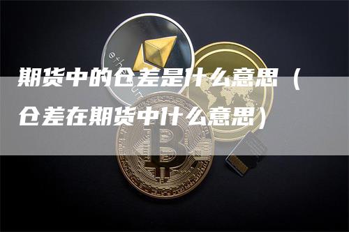 期货中的仓差是什么意思（仓差在期货中什么意思）