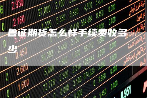 鲁证期货怎么样手续费收多少