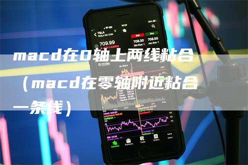 macd在0轴上两线粘合（macd在零轴附近粘合一条线）