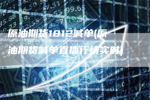 原油期货1812喊单(原油期货喊单直播行情实时)