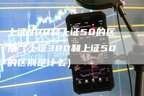 上证380和上证50的区别（上证380和上证50的区别是什么）