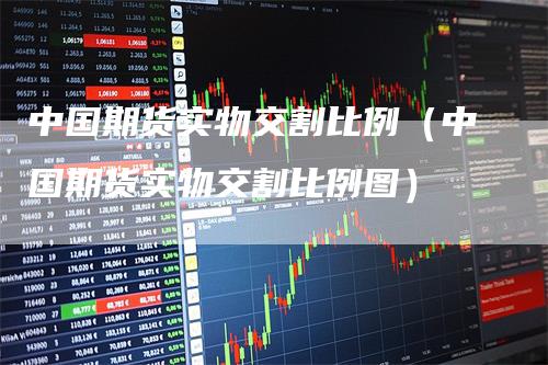 中国期货实物交割比例（中国期货实物交割比例图）