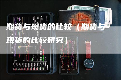 期货与现货的比较（期货与现货的比较研究）