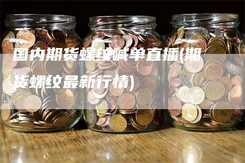 国内期货螺纹喊单直播(期货螺纹最新行情)