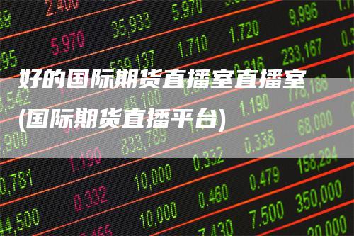 好的国际期货直播室直播室(国际期货直播平台)
