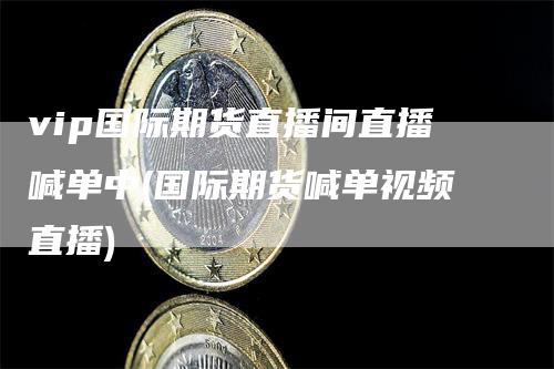 vip国际期货直播间直播喊单中(国际期货喊单视频直播)