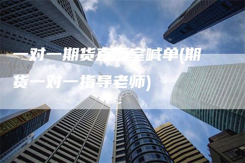 一对一期货直播室喊单(期货一对一指导老师)