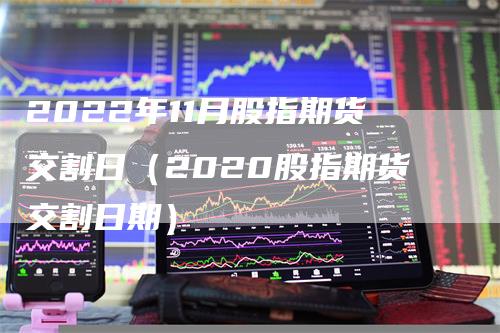 2022年11月股指期货交割日（2020股指期货交割日期）