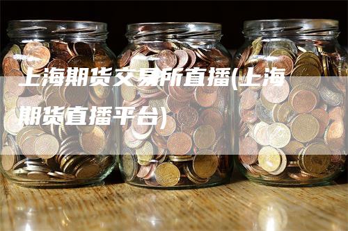 上海期货交易所直播(上海期货直播平台)