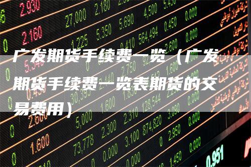 广发期货手续费一览（广发期货手续费一览表期货的交易费用）