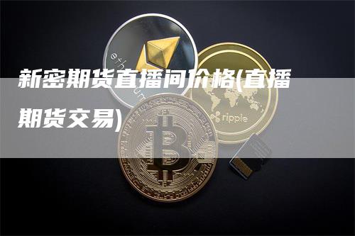 新密期货直播间价格(直播期货交易)