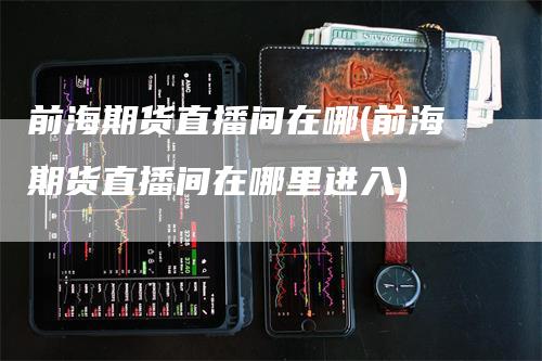 前海期货直播间在哪(前海期货直播间在哪里进入)