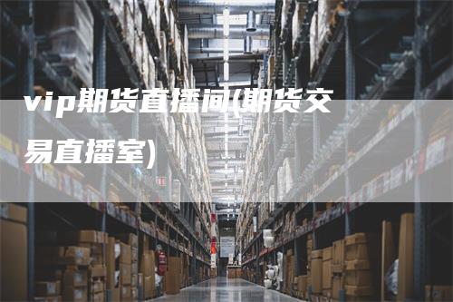 vip期货直播间(期货交易直播室)