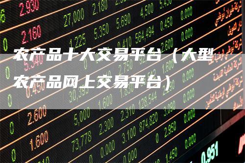 农产品十大交易平台(大型农产品网上交易平台)