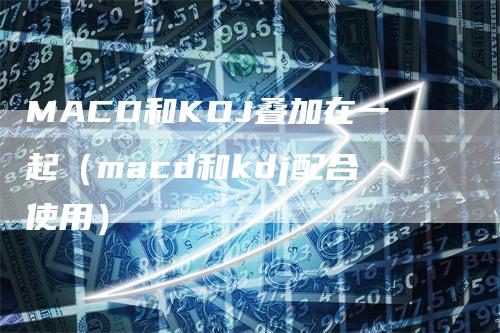 MACD和KDJ叠加在一起（macd和kdj配合使用）