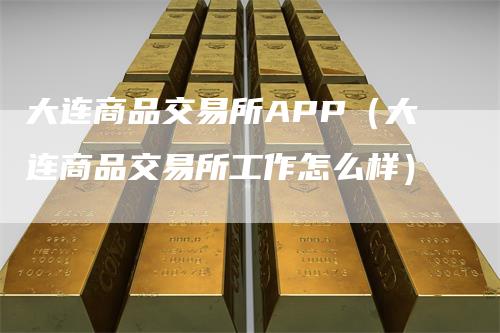 大连商品交易所APP（大连商品交易所工作怎么样）