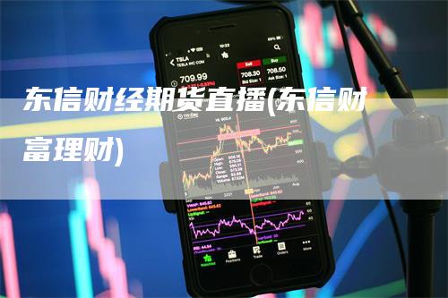 东信财经期货直播(东信财富理财)