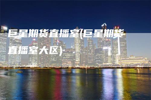 巨星期货直播室(巨星期货直播室大区)