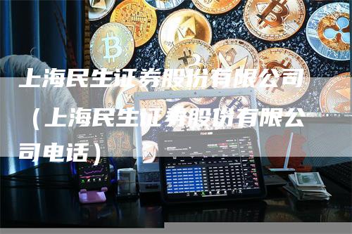 上海民生证券股份有限公司（上海民生证券股份有限公司电话）