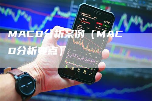MACD分析案例（MACD分析要点）