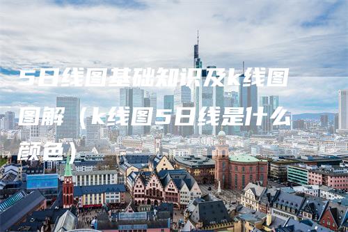 5日线图基础知识及k线图图解（k线图5日线是什么颜色）