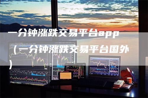 一分钟涨跌交易平台app（一分钟涨跌交易平台国外）