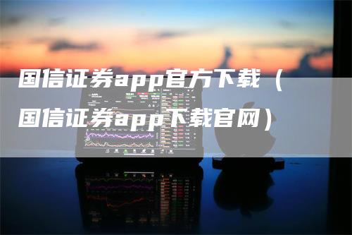 国信证券app官方下载（国信证券app下载官网）