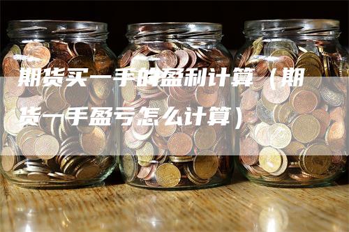 期货买一手的盈利计算（期货一手盈亏怎么计算）