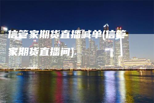 信管家期货直播喊单(信管家期货直播间)