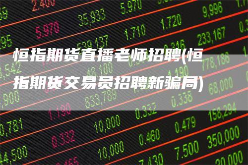 恒指期货直播老师招聘(恒指期货交易员招聘新骗局)