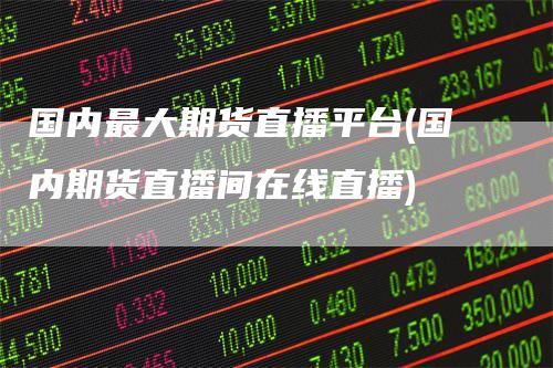 国内最大期货直播平台(国内期货直播间在线直播)