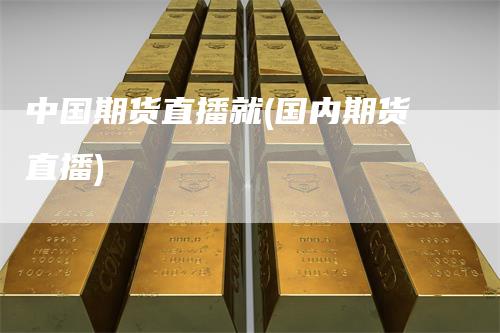 中国期货直播就(国内期货直播)