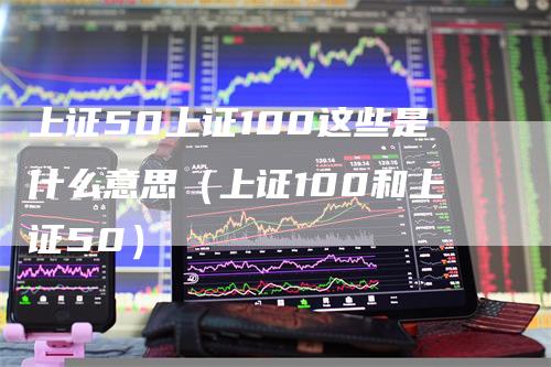 上证50上证100这些是什么意思（上证100和上证50）