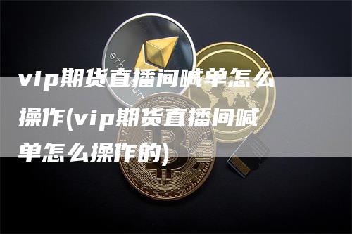 vip期货直播间喊单怎么操作(vip期货直播间喊单怎么操作的)