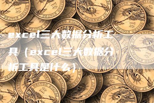 excel三大数据分析工具（excel三大数据分析工具是什么）