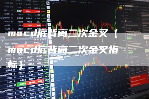 macd底背离二次金叉（macd底背离二次金叉指标）