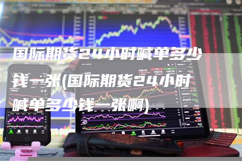 国际期货24小时喊单多少钱一张(国际期货24小时喊单多少钱一张啊)