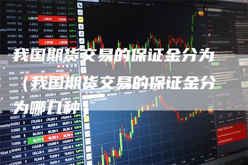 我国期货交易的保证金分为（我国期货交易的保证金分为哪几种）