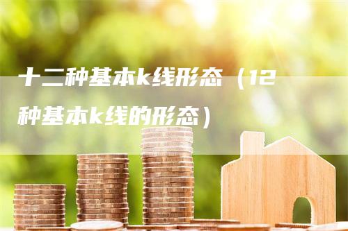 十二种基本k线形态（12种基本k线的形态）